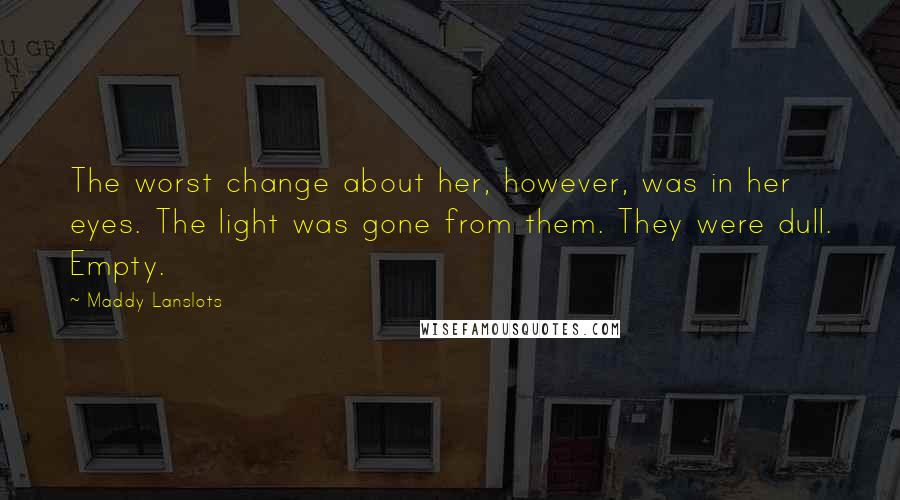 Maddy Lanslots Quotes: The worst change about her, however, was in her eyes. The light was gone from them. They were dull. Empty.