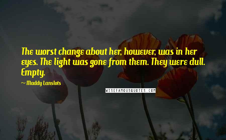 Maddy Lanslots Quotes: The worst change about her, however, was in her eyes. The light was gone from them. They were dull. Empty.