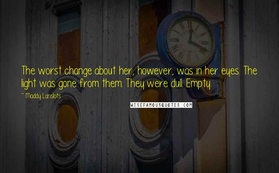 Maddy Lanslots Quotes: The worst change about her, however, was in her eyes. The light was gone from them. They were dull. Empty.