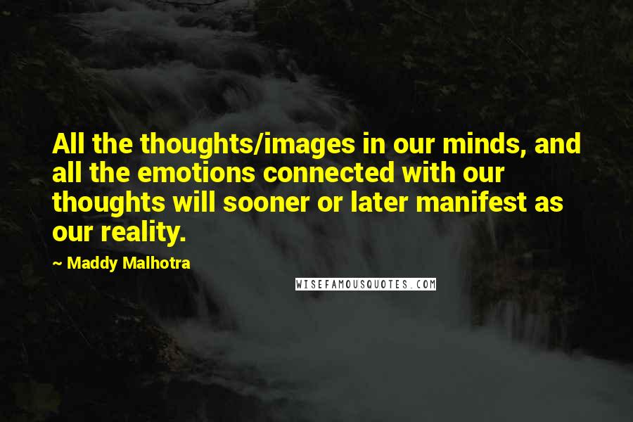 Maddy Malhotra Quotes: All the thoughts/images in our minds, and all the emotions connected with our thoughts will sooner or later manifest as our reality.