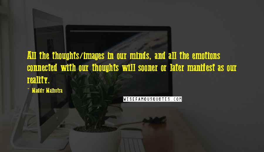 Maddy Malhotra Quotes: All the thoughts/images in our minds, and all the emotions connected with our thoughts will sooner or later manifest as our reality.