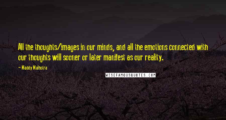 Maddy Malhotra Quotes: All the thoughts/images in our minds, and all the emotions connected with our thoughts will sooner or later manifest as our reality.