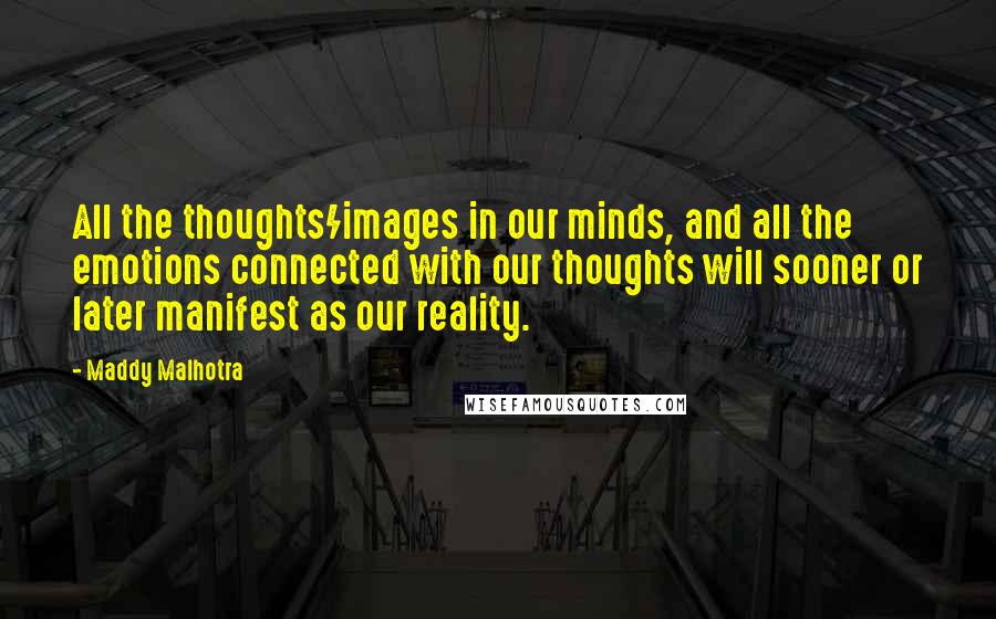 Maddy Malhotra Quotes: All the thoughts/images in our minds, and all the emotions connected with our thoughts will sooner or later manifest as our reality.