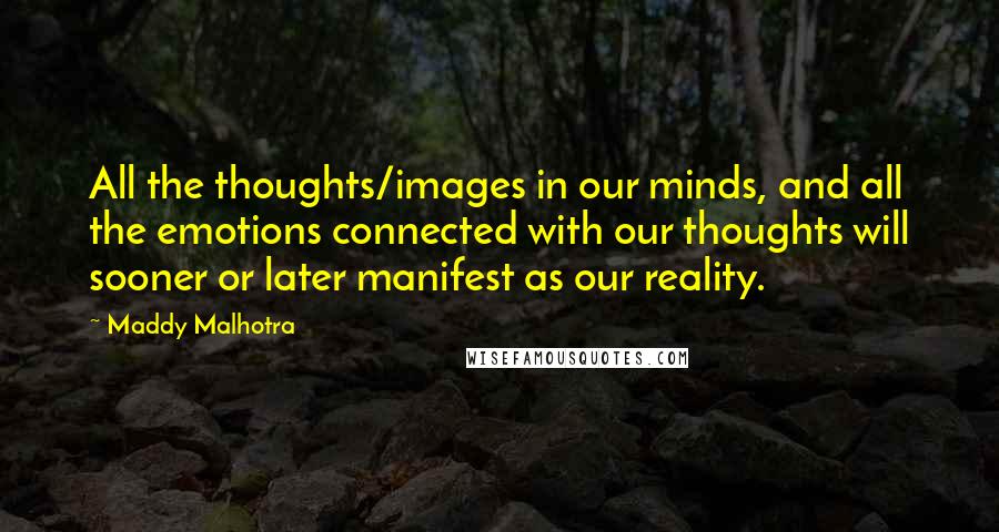 Maddy Malhotra Quotes: All the thoughts/images in our minds, and all the emotions connected with our thoughts will sooner or later manifest as our reality.