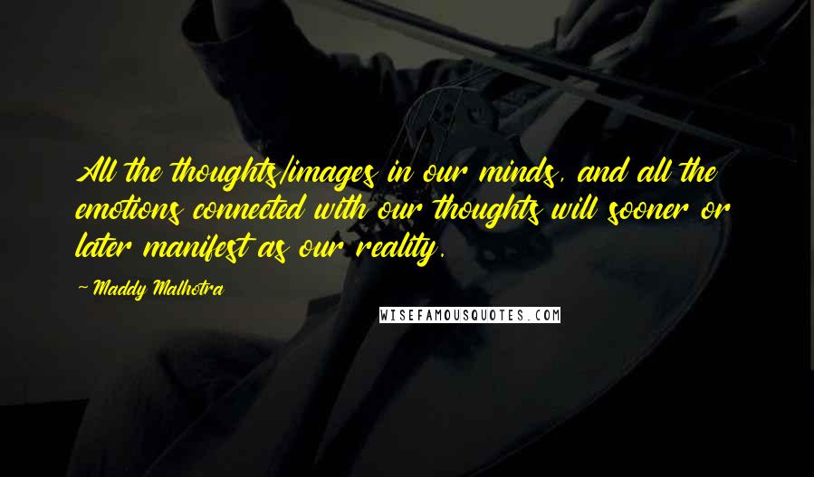Maddy Malhotra Quotes: All the thoughts/images in our minds, and all the emotions connected with our thoughts will sooner or later manifest as our reality.