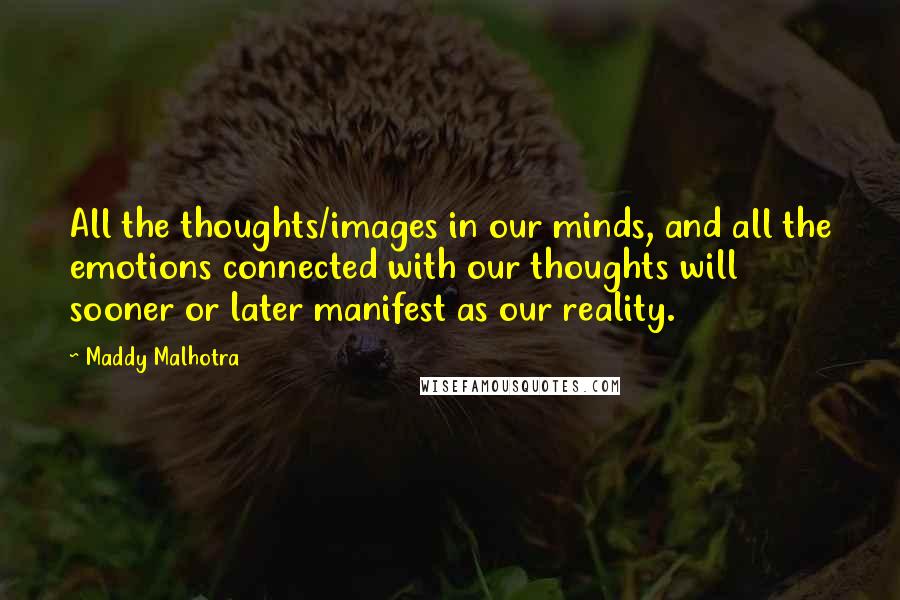 Maddy Malhotra Quotes: All the thoughts/images in our minds, and all the emotions connected with our thoughts will sooner or later manifest as our reality.