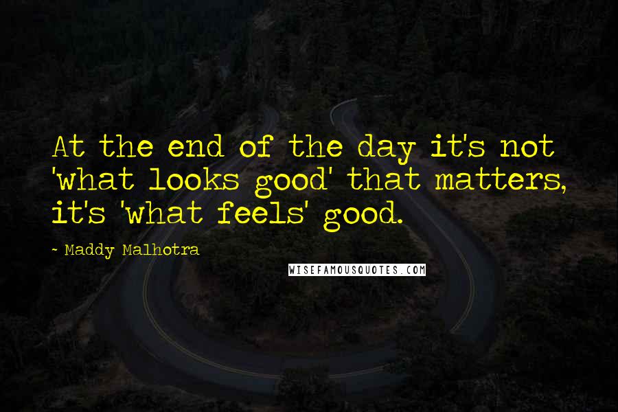 Maddy Malhotra Quotes: At the end of the day it's not 'what looks good' that matters, it's 'what feels' good.