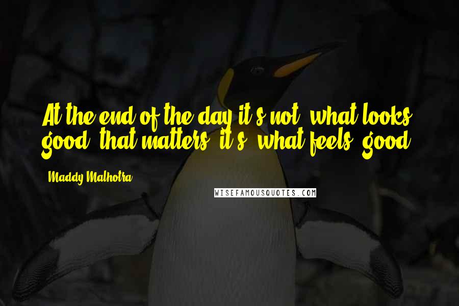 Maddy Malhotra Quotes: At the end of the day it's not 'what looks good' that matters, it's 'what feels' good.