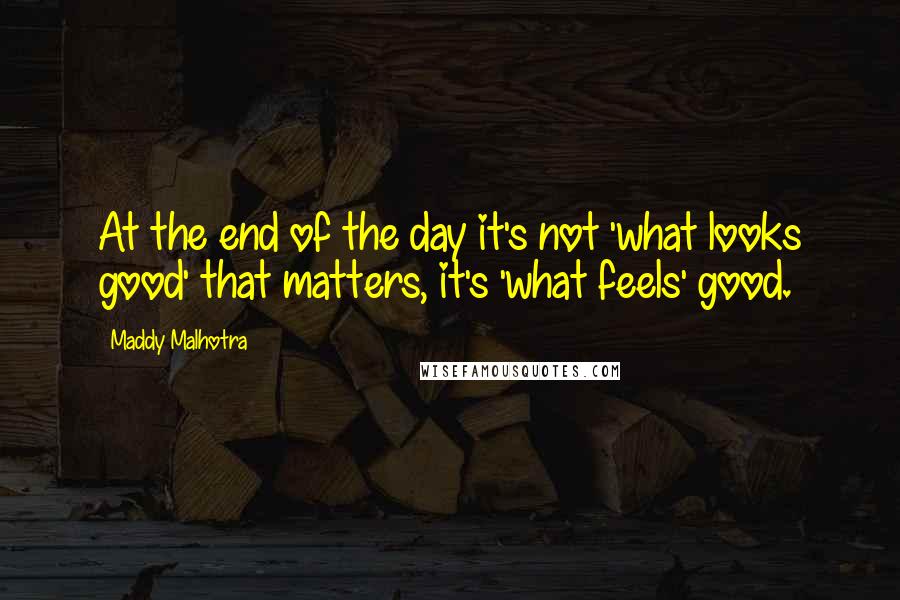 Maddy Malhotra Quotes: At the end of the day it's not 'what looks good' that matters, it's 'what feels' good.