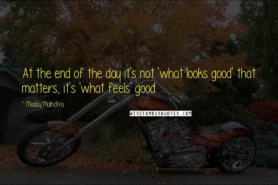 Maddy Malhotra Quotes: At the end of the day it's not 'what looks good' that matters, it's 'what feels' good.