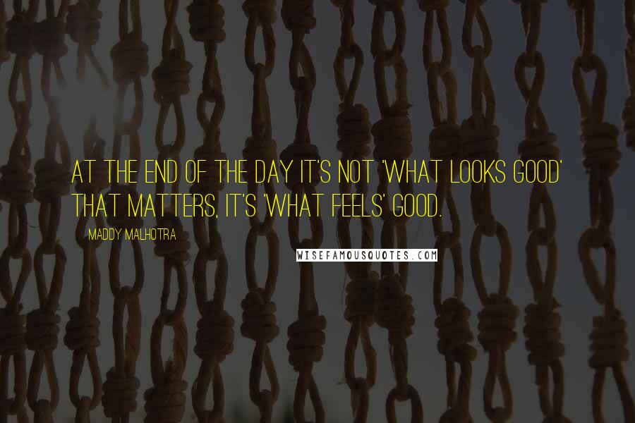 Maddy Malhotra Quotes: At the end of the day it's not 'what looks good' that matters, it's 'what feels' good.