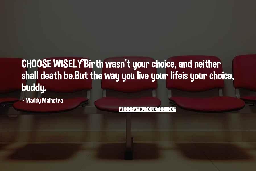 Maddy Malhotra Quotes: CHOOSE WISELY'Birth wasn't your choice, and neither shall death be.But the way you live your lifeis your choice, buddy.