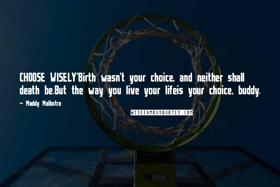 Maddy Malhotra Quotes: CHOOSE WISELY'Birth wasn't your choice, and neither shall death be.But the way you live your lifeis your choice, buddy.