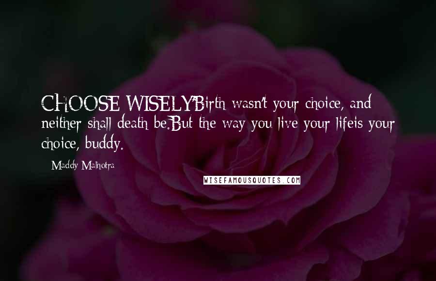 Maddy Malhotra Quotes: CHOOSE WISELY'Birth wasn't your choice, and neither shall death be.But the way you live your lifeis your choice, buddy.