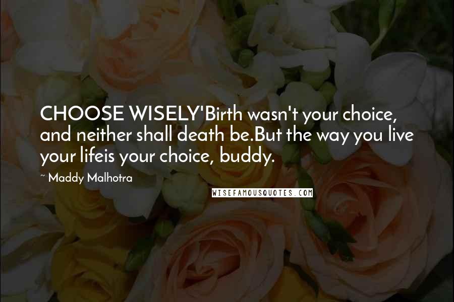 Maddy Malhotra Quotes: CHOOSE WISELY'Birth wasn't your choice, and neither shall death be.But the way you live your lifeis your choice, buddy.