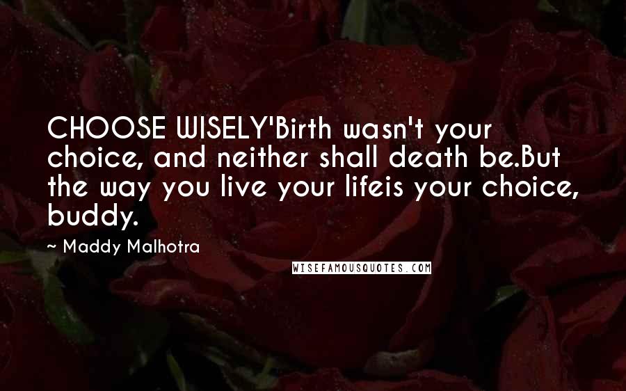 Maddy Malhotra Quotes: CHOOSE WISELY'Birth wasn't your choice, and neither shall death be.But the way you live your lifeis your choice, buddy.