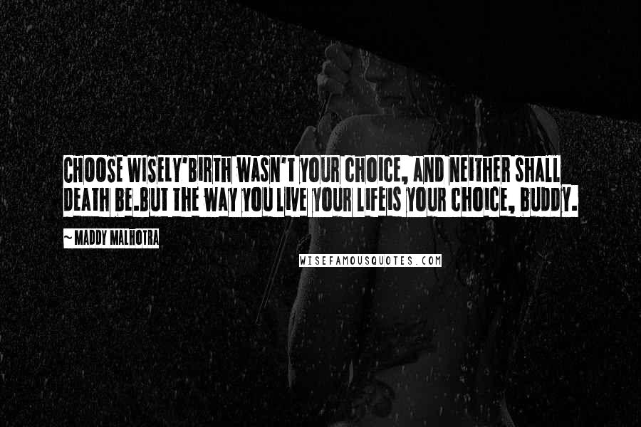 Maddy Malhotra Quotes: CHOOSE WISELY'Birth wasn't your choice, and neither shall death be.But the way you live your lifeis your choice, buddy.