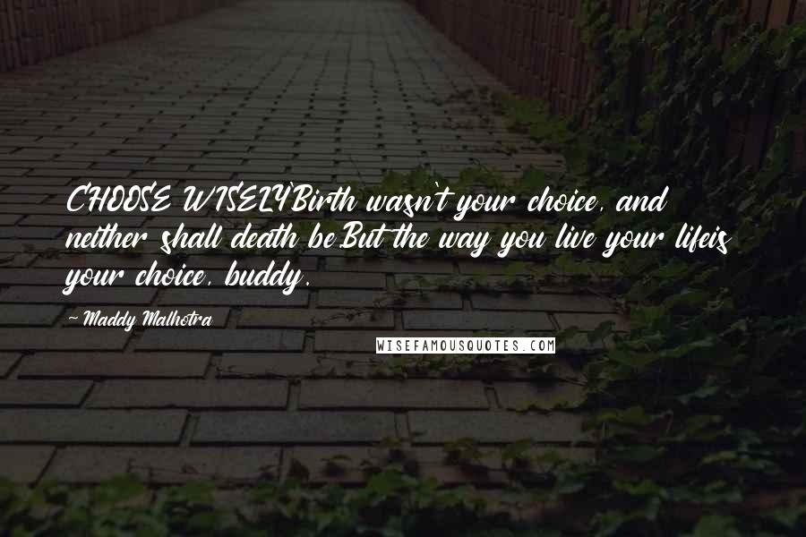 Maddy Malhotra Quotes: CHOOSE WISELY'Birth wasn't your choice, and neither shall death be.But the way you live your lifeis your choice, buddy.
