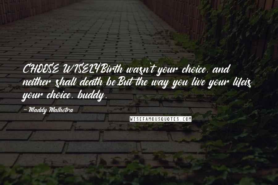 Maddy Malhotra Quotes: CHOOSE WISELY'Birth wasn't your choice, and neither shall death be.But the way you live your lifeis your choice, buddy.