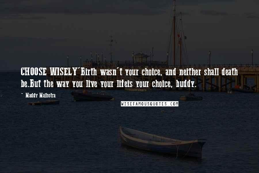 Maddy Malhotra Quotes: CHOOSE WISELY'Birth wasn't your choice, and neither shall death be.But the way you live your lifeis your choice, buddy.