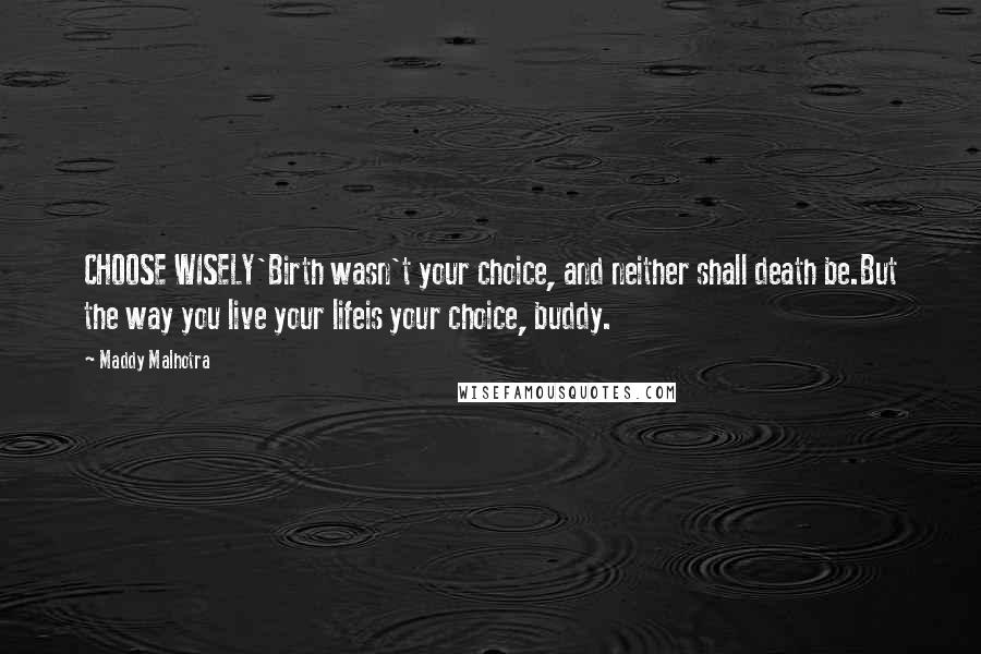 Maddy Malhotra Quotes: CHOOSE WISELY'Birth wasn't your choice, and neither shall death be.But the way you live your lifeis your choice, buddy.