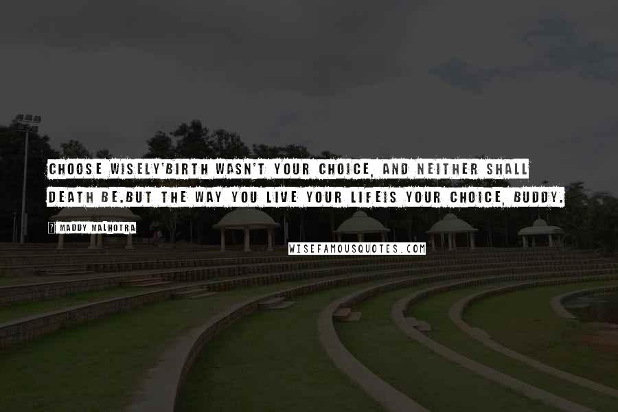 Maddy Malhotra Quotes: CHOOSE WISELY'Birth wasn't your choice, and neither shall death be.But the way you live your lifeis your choice, buddy.