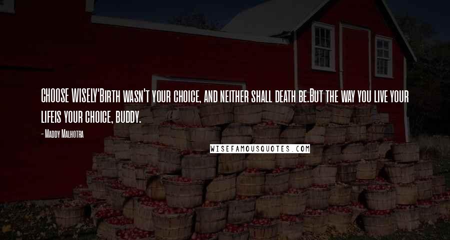 Maddy Malhotra Quotes: CHOOSE WISELY'Birth wasn't your choice, and neither shall death be.But the way you live your lifeis your choice, buddy.