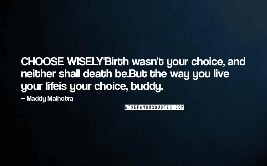 Maddy Malhotra Quotes: CHOOSE WISELY'Birth wasn't your choice, and neither shall death be.But the way you live your lifeis your choice, buddy.