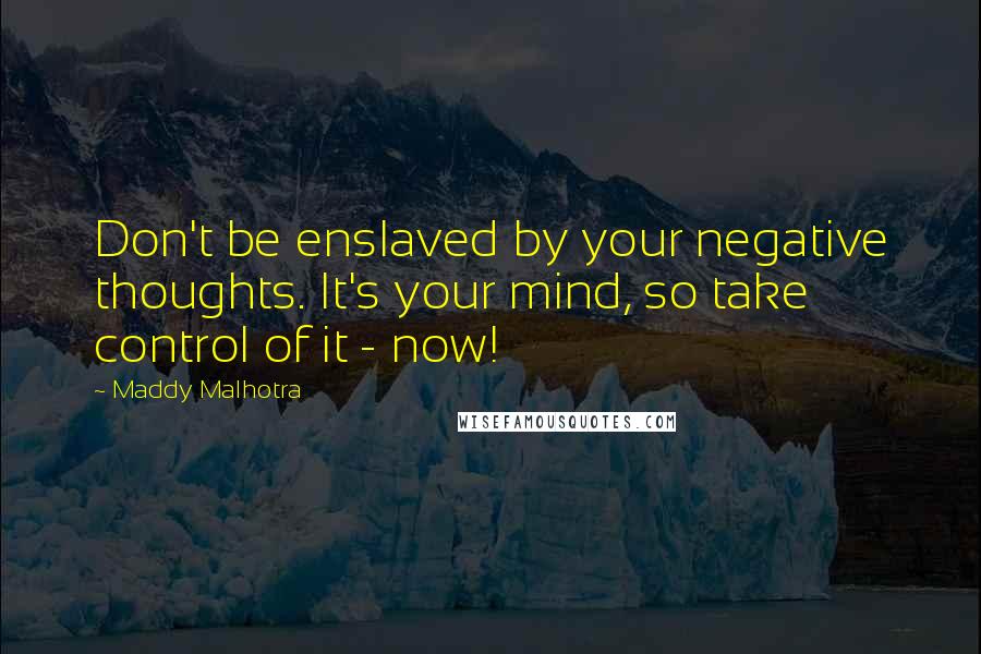 Maddy Malhotra Quotes: Don't be enslaved by your negative thoughts. It's your mind, so take control of it - now!