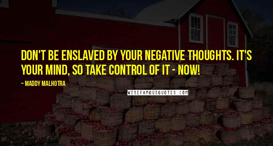 Maddy Malhotra Quotes: Don't be enslaved by your negative thoughts. It's your mind, so take control of it - now!