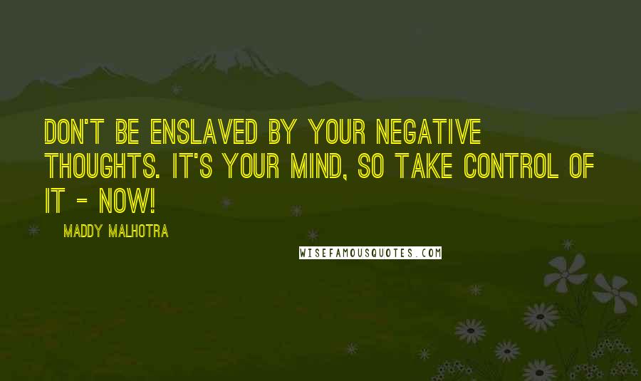 Maddy Malhotra Quotes: Don't be enslaved by your negative thoughts. It's your mind, so take control of it - now!