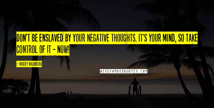 Maddy Malhotra Quotes: Don't be enslaved by your negative thoughts. It's your mind, so take control of it - now!