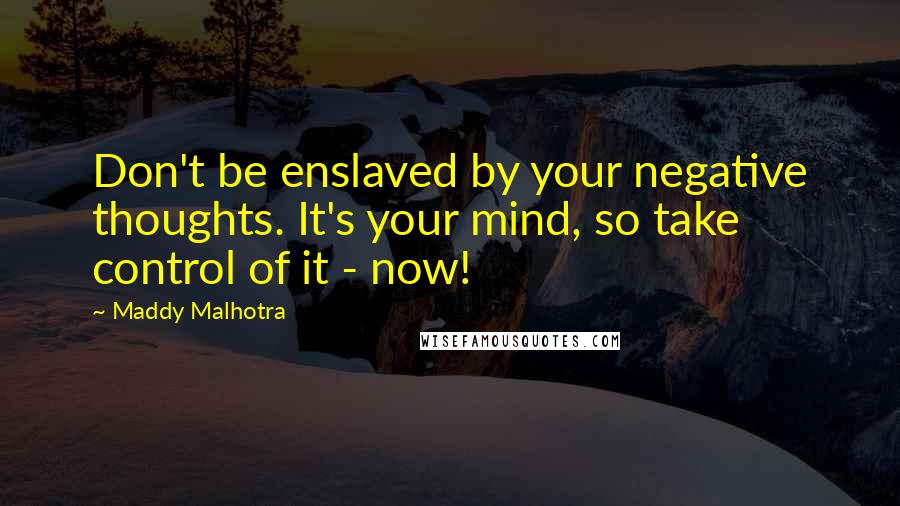 Maddy Malhotra Quotes: Don't be enslaved by your negative thoughts. It's your mind, so take control of it - now!