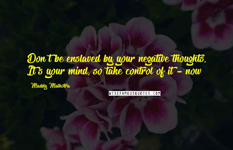 Maddy Malhotra Quotes: Don't be enslaved by your negative thoughts. It's your mind, so take control of it - now!