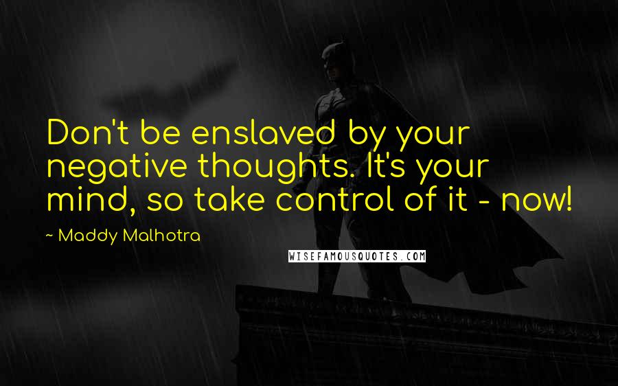 Maddy Malhotra Quotes: Don't be enslaved by your negative thoughts. It's your mind, so take control of it - now!