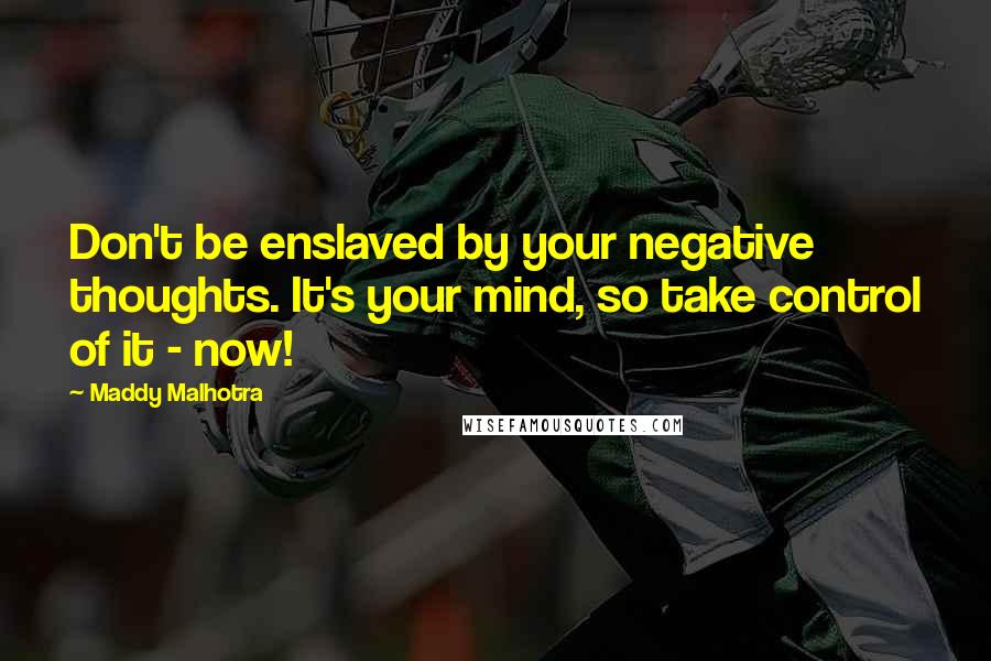 Maddy Malhotra Quotes: Don't be enslaved by your negative thoughts. It's your mind, so take control of it - now!