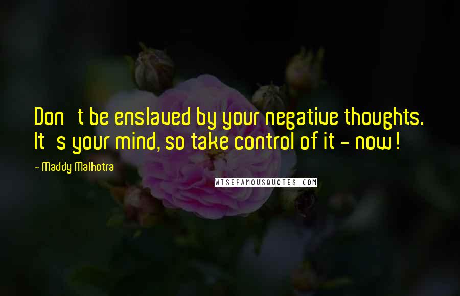 Maddy Malhotra Quotes: Don't be enslaved by your negative thoughts. It's your mind, so take control of it - now!