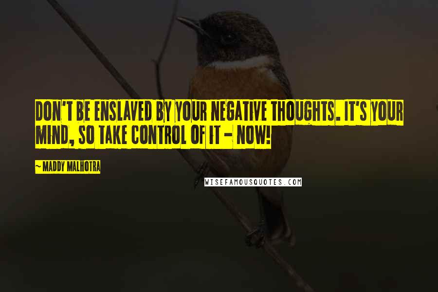 Maddy Malhotra Quotes: Don't be enslaved by your negative thoughts. It's your mind, so take control of it - now!