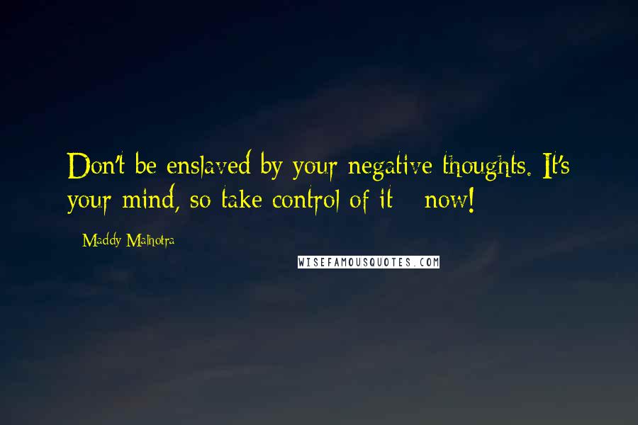 Maddy Malhotra Quotes: Don't be enslaved by your negative thoughts. It's your mind, so take control of it - now!