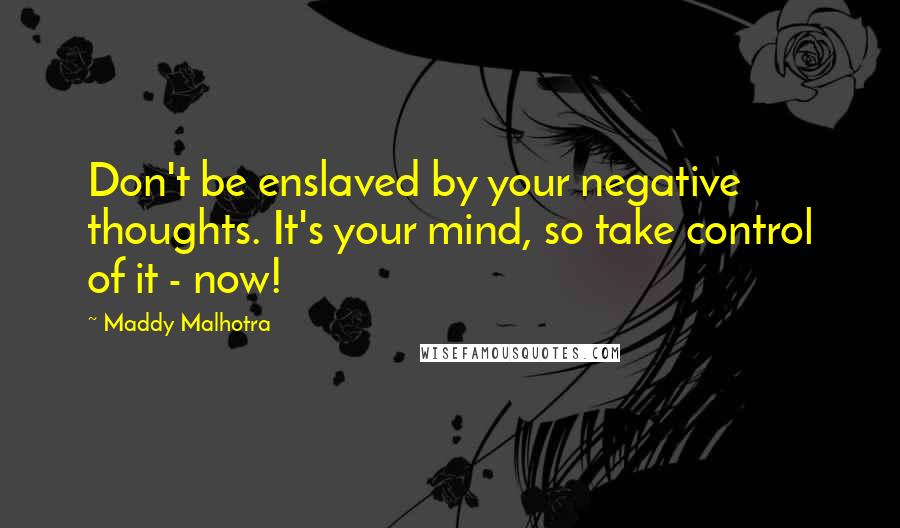 Maddy Malhotra Quotes: Don't be enslaved by your negative thoughts. It's your mind, so take control of it - now!