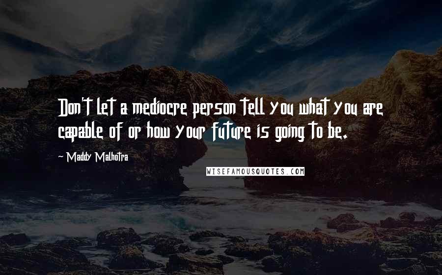 Maddy Malhotra Quotes: Don't let a mediocre person tell you what you are capable of or how your future is going to be.