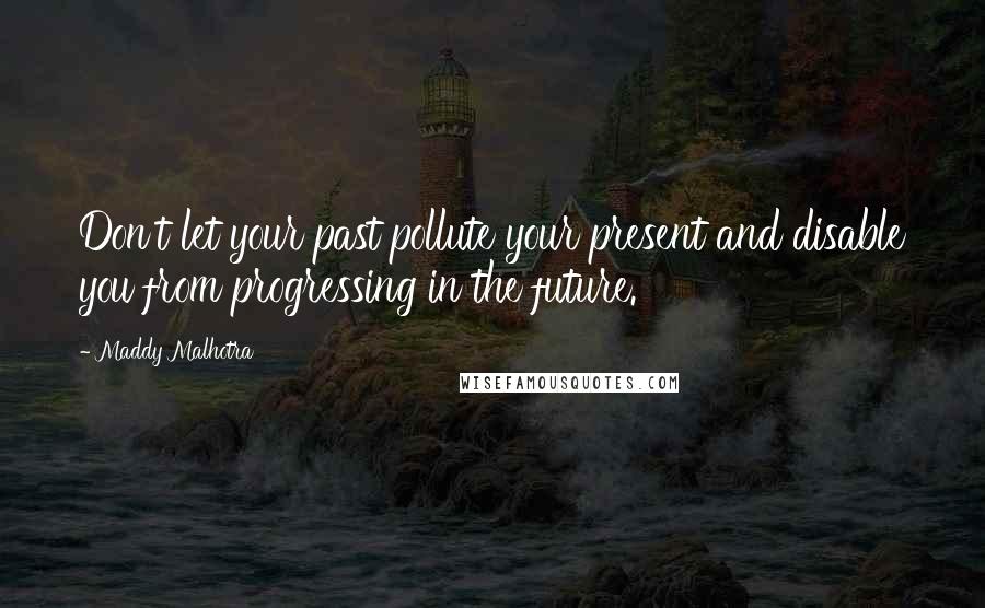 Maddy Malhotra Quotes: Don't let your past pollute your present and disable you from progressing in the future.