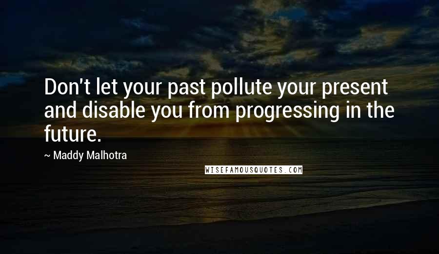 Maddy Malhotra Quotes: Don't let your past pollute your present and disable you from progressing in the future.