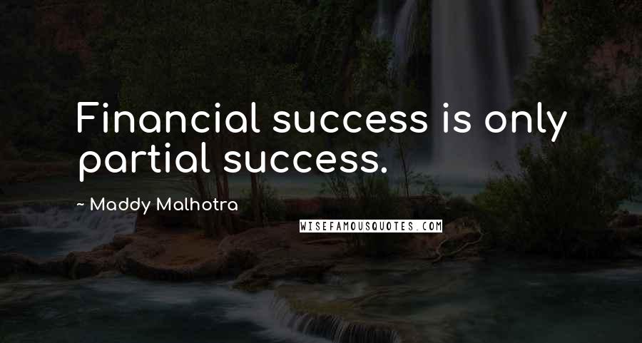 Maddy Malhotra Quotes: Financial success is only partial success.