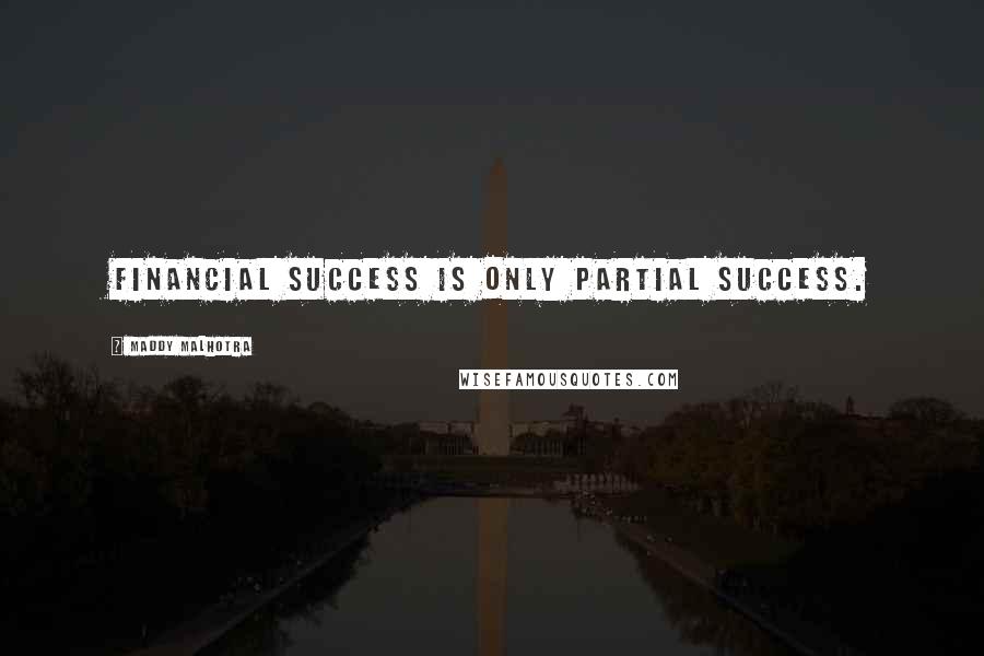 Maddy Malhotra Quotes: Financial success is only partial success.