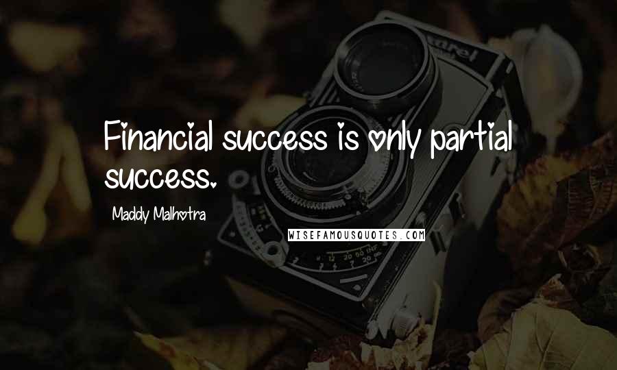 Maddy Malhotra Quotes: Financial success is only partial success.