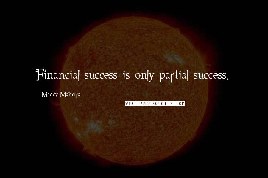 Maddy Malhotra Quotes: Financial success is only partial success.