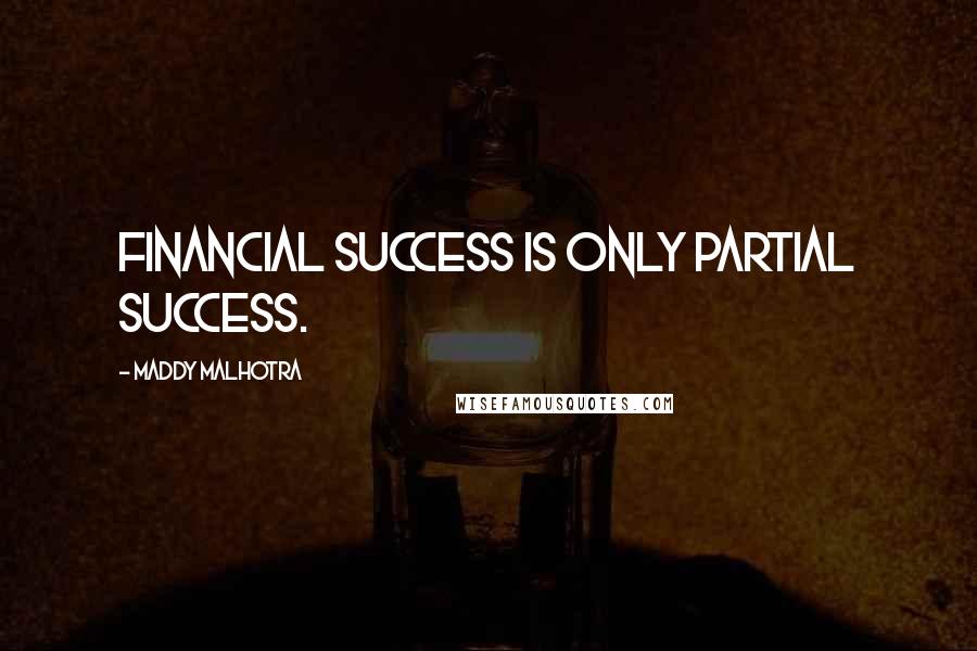 Maddy Malhotra Quotes: Financial success is only partial success.