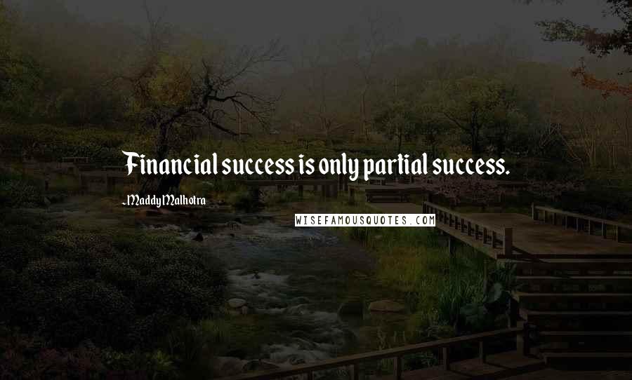 Maddy Malhotra Quotes: Financial success is only partial success.