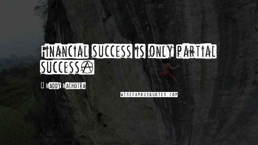 Maddy Malhotra Quotes: Financial success is only partial success.